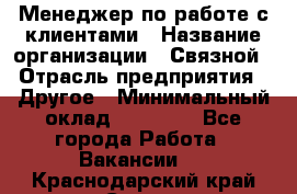 Менеджер по работе с клиентами › Название организации ­ Связной › Отрасль предприятия ­ Другое › Минимальный оклад ­ 25 500 - Все города Работа » Вакансии   . Краснодарский край,Сочи г.